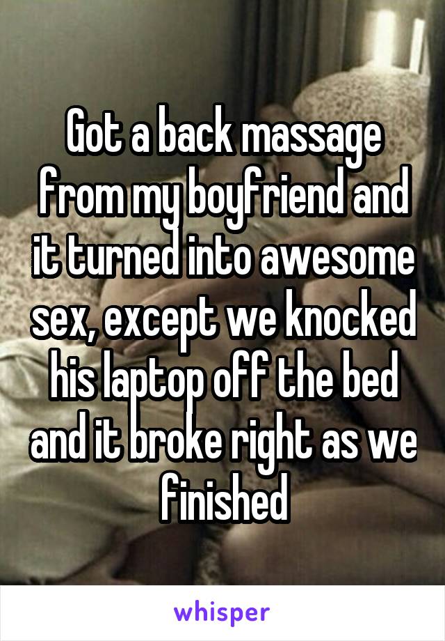 Got a back massage from my boyfriend and it turned into awesome sex, except we knocked his laptop off the bed and it broke right as we finished