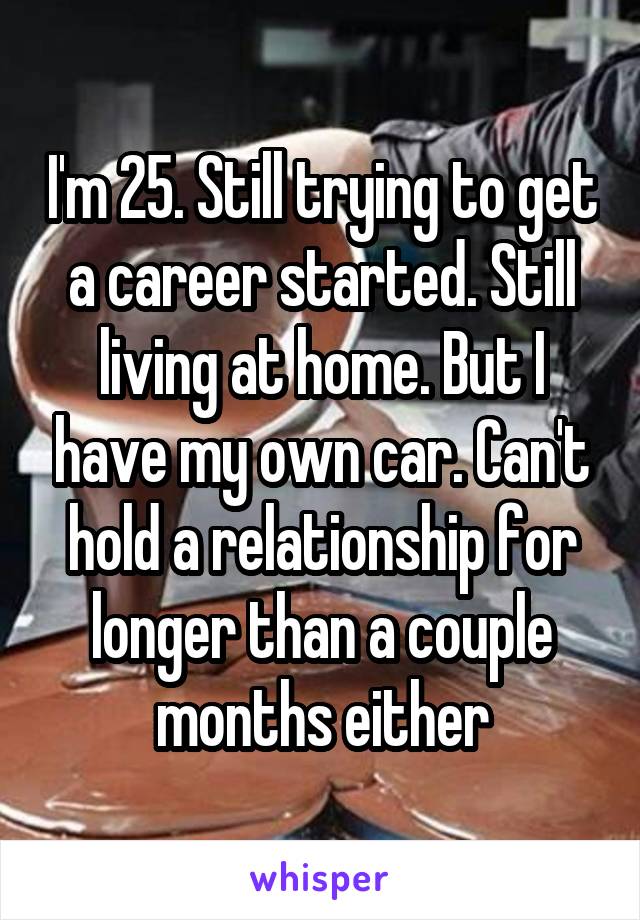 I'm 25. Still trying to get a career started. Still living at home. But I have my own car. Can't hold a relationship for longer than a couple months either