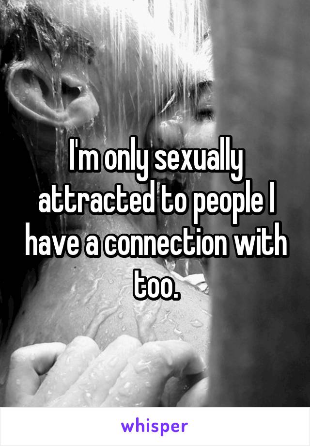 I'm only sexually attracted to people I have a connection with too.