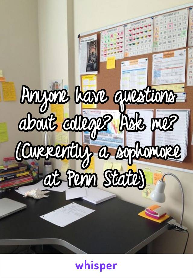 Anyone have questions about college? Ask me? (Currently a sophomore at Penn State) 