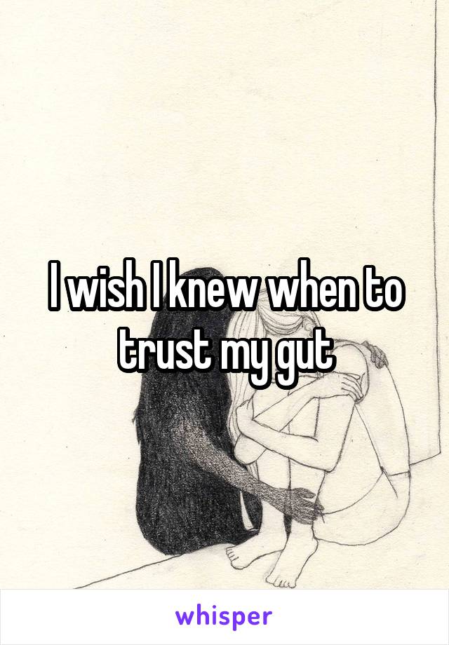 I wish I knew when to trust my gut