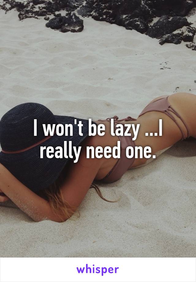 I won't be lazy ...I really need one.