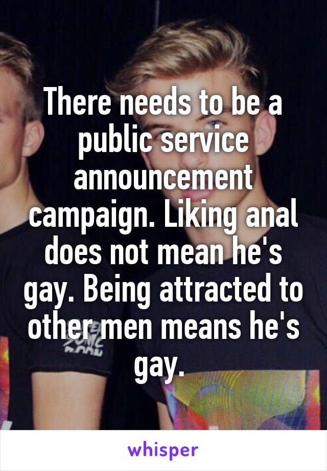 There needs to be a public service announcement campaign. Liking anal does not mean he's gay. Being attracted to other men means he's gay. 