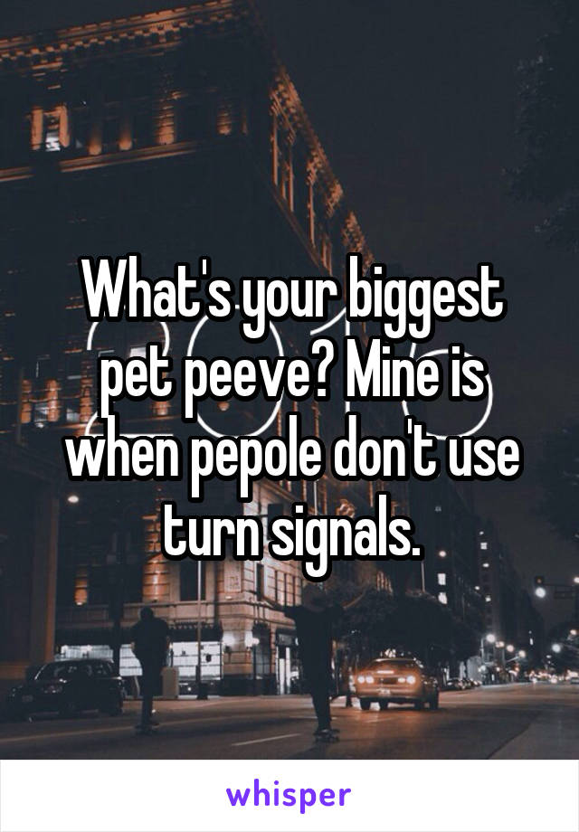 What's your biggest pet peeve? Mine is when pepole don't use turn signals.
