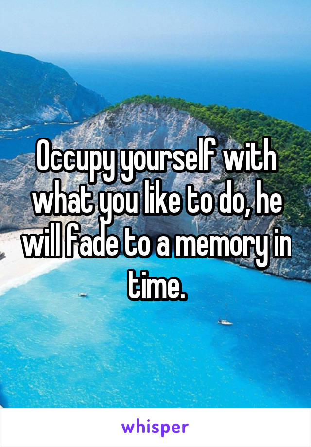 Occupy yourself with what you like to do, he will fade to a memory in time.
