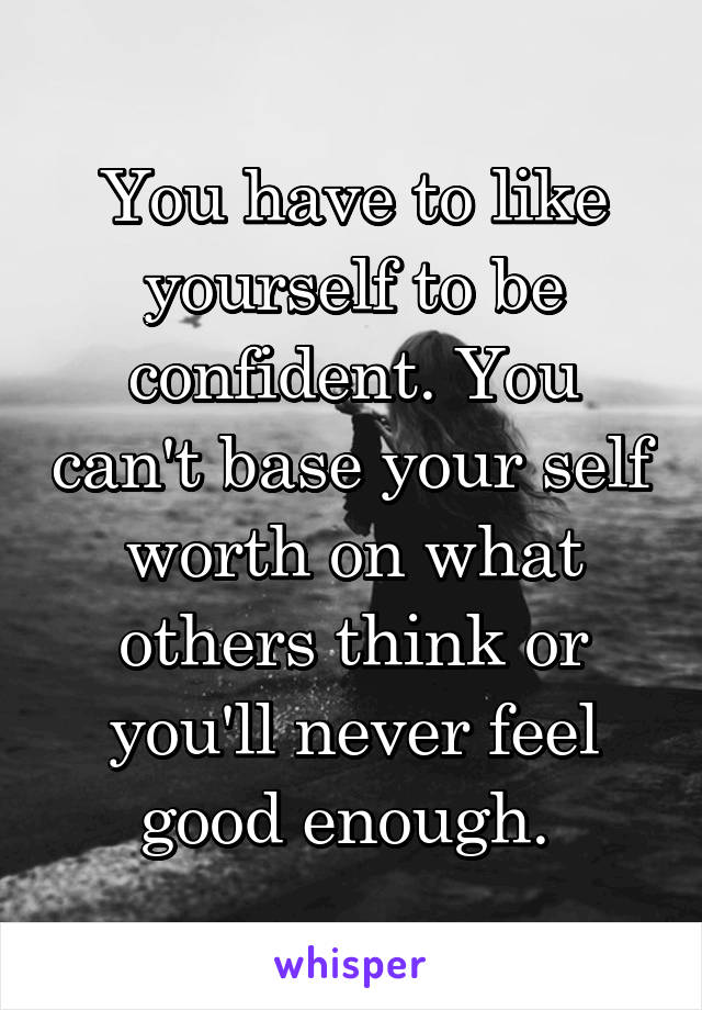 You have to like yourself to be confident. You can't base your self worth on what others think or you'll never feel good enough. 