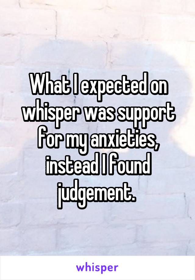What I expected on whisper was support for my anxieties, instead I found judgement. 