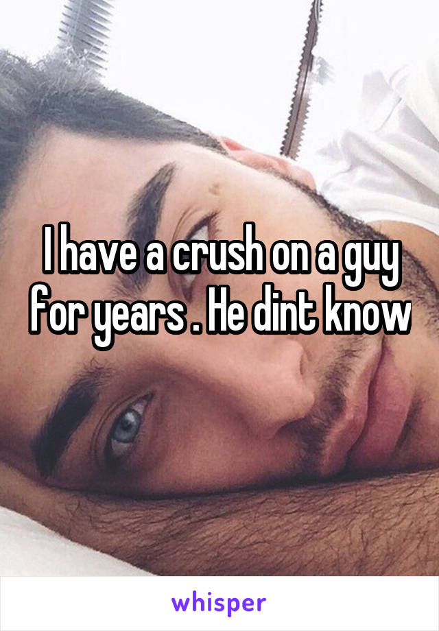 I have a crush on a guy for years . He dint know 