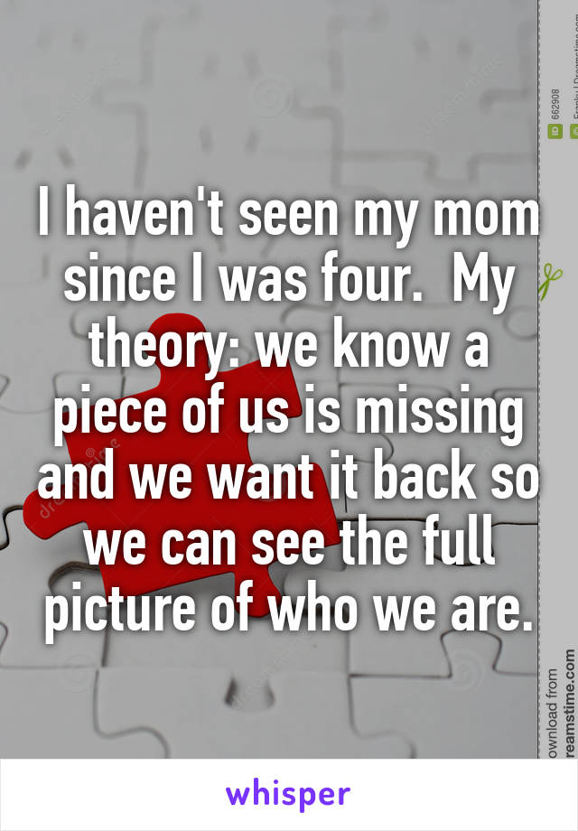 I haven't seen my mom since I was four.  My theory: we know a piece of us is missing and we want it back so we can see the full picture of who we are.