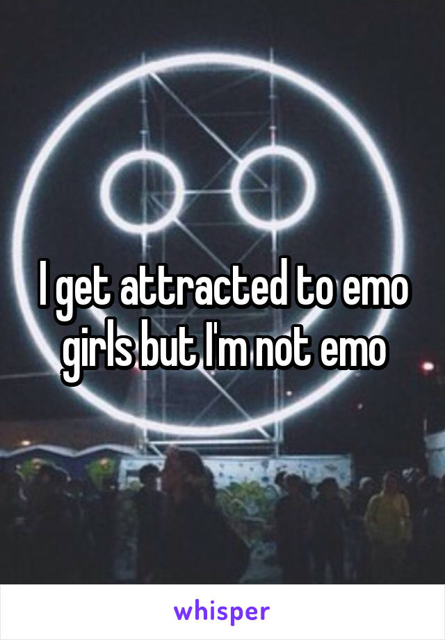 I get attracted to emo girls but I'm not emo