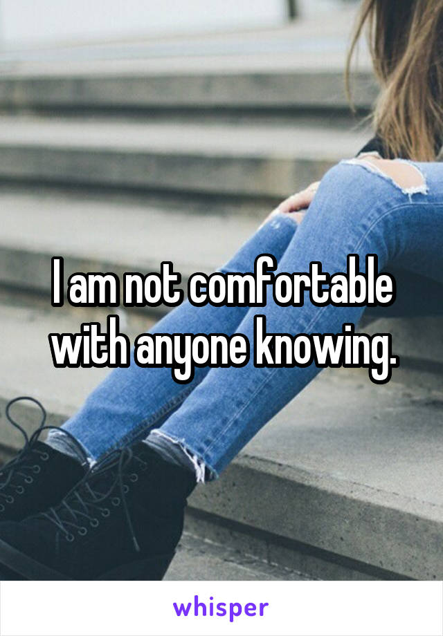 I am not comfortable with anyone knowing.