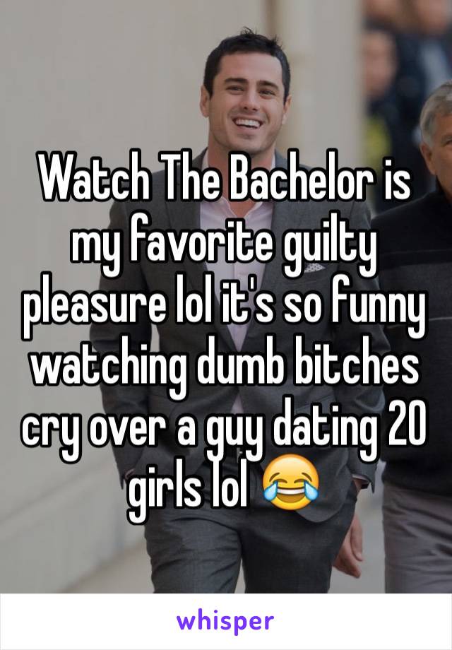 Watch The Bachelor is my favorite guilty pleasure lol it's so funny watching dumb bitches cry over a guy dating 20 girls lol 😂
