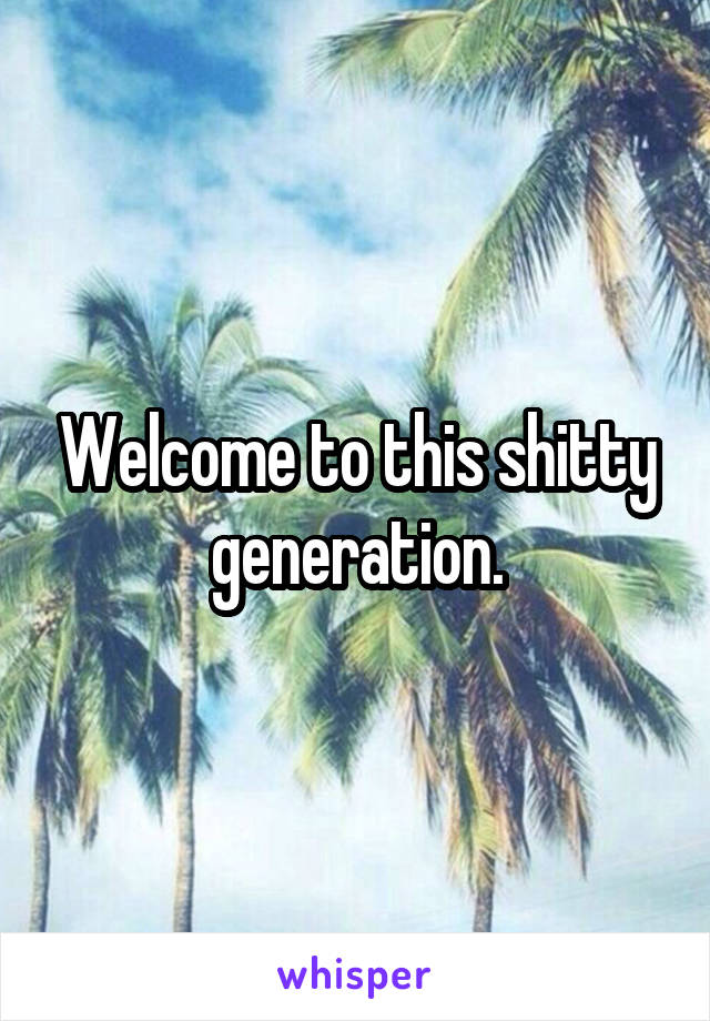 Welcome to this shitty generation.