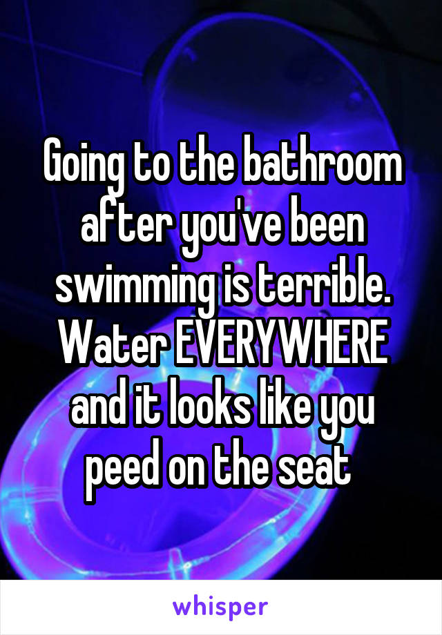 Going to the bathroom after you've been swimming is terrible. Water EVERYWHERE and it looks like you peed on the seat 