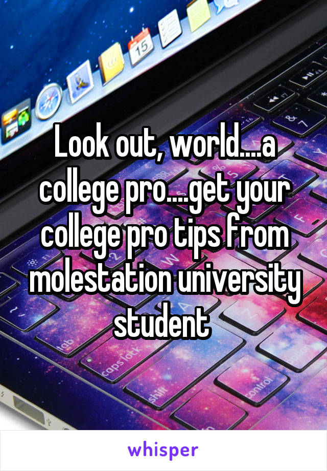 Look out, world....a college pro....get your college pro tips from molestation university student 