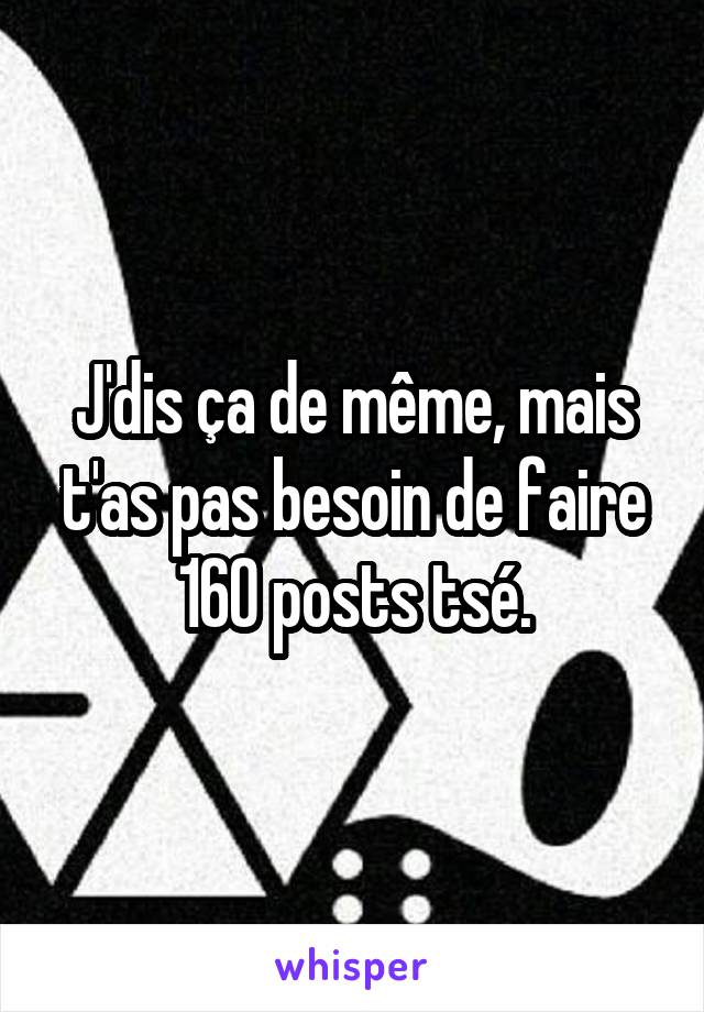 J'dis ça de même, mais t'as pas besoin de faire 160 posts tsé.