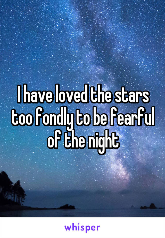 I have loved the stars too fondly to be fearful of the night
