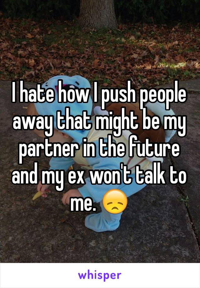 I hate how I push people away that might be my partner in the future and my ex won't talk to me. 😞
