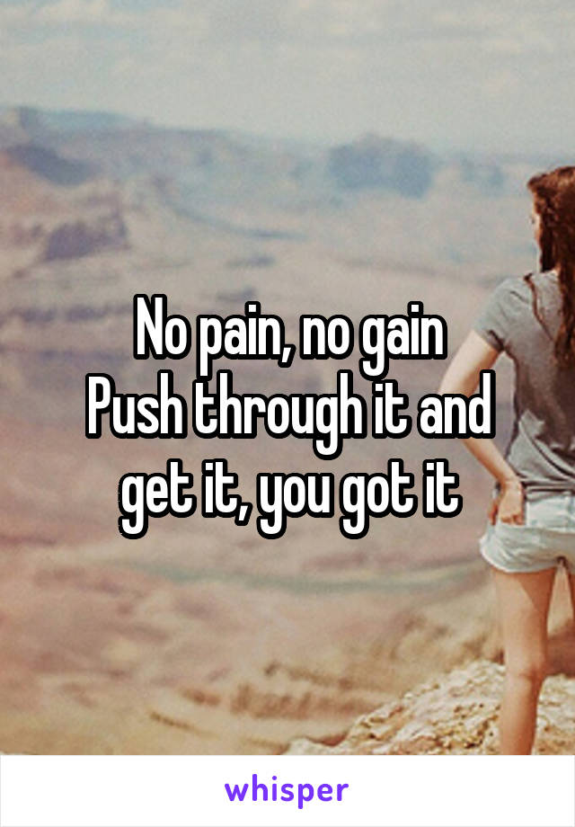 No pain, no gain
Push through it and get it, you got it