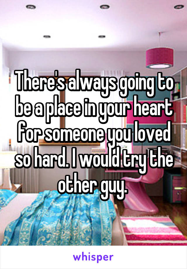 There's always going to be a place in your heart for someone you loved so hard. I would try the other guy. 