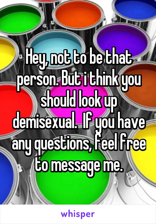 Hey, not to be that person. But i think you should look up demisexual.  If you have any questions, feel free to message me.