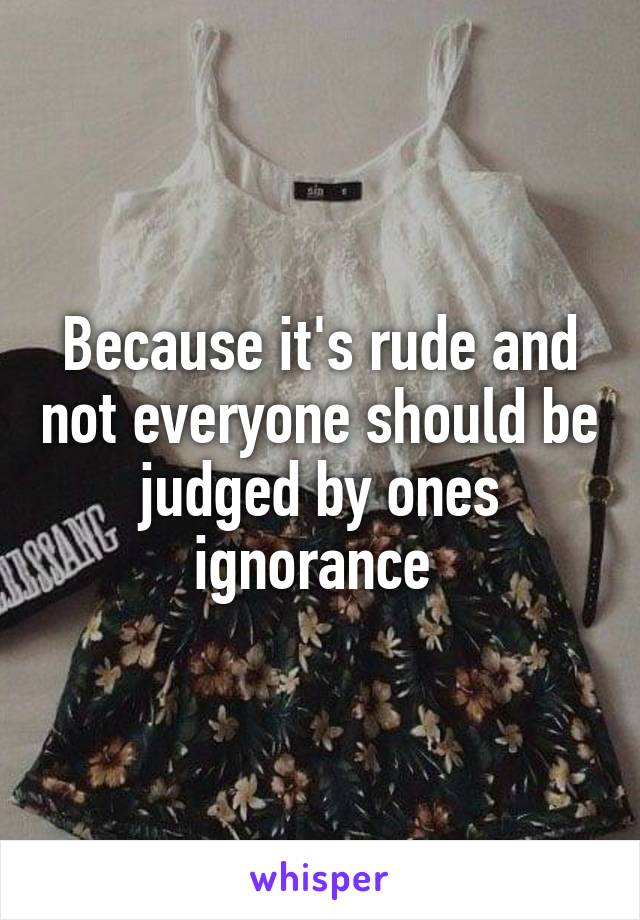 Because it's rude and not everyone should be judged by ones ignorance 