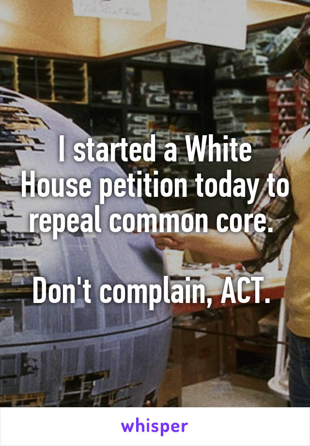I started a White House petition today to repeal common core. 

Don't complain, ACT. 