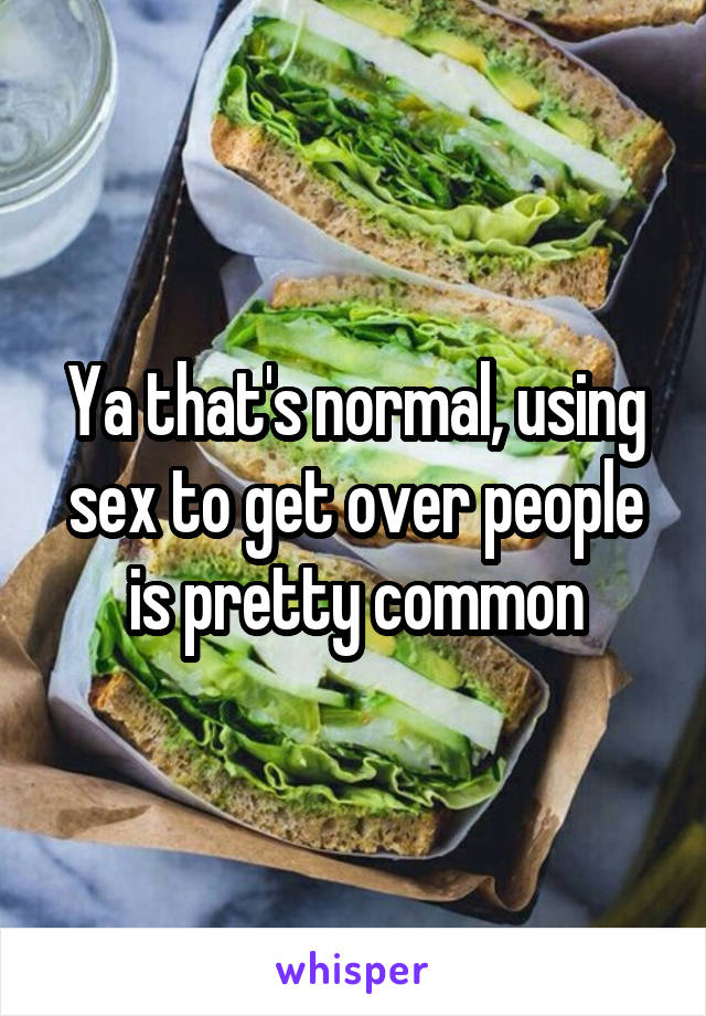 Ya that's normal, using sex to get over people is pretty common