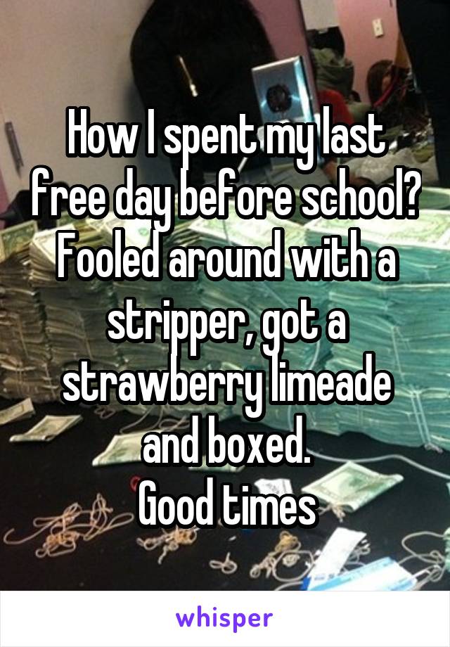 How I spent my last free day before school?
Fooled around with a stripper, got a strawberry limeade and boxed.
Good times