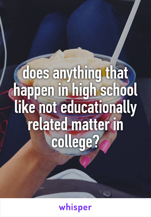 does anything that happen in high school like not educationally related matter in college?