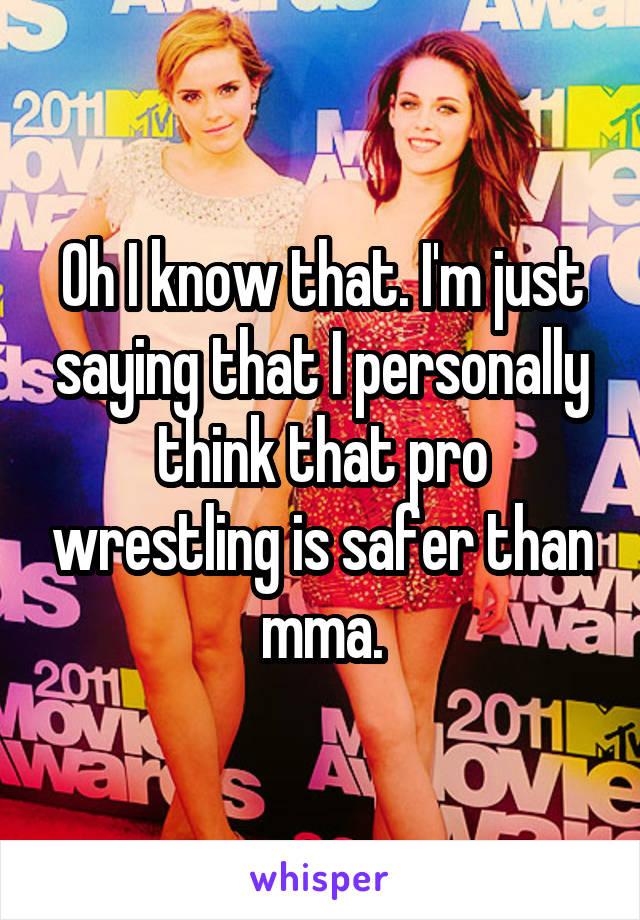 Oh I know that. I'm just saying that I personally think that pro wrestling is safer than mma.