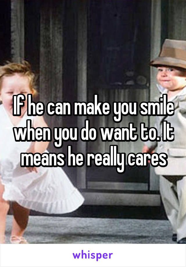 If he can make you smile when you do want to. It means he really cares