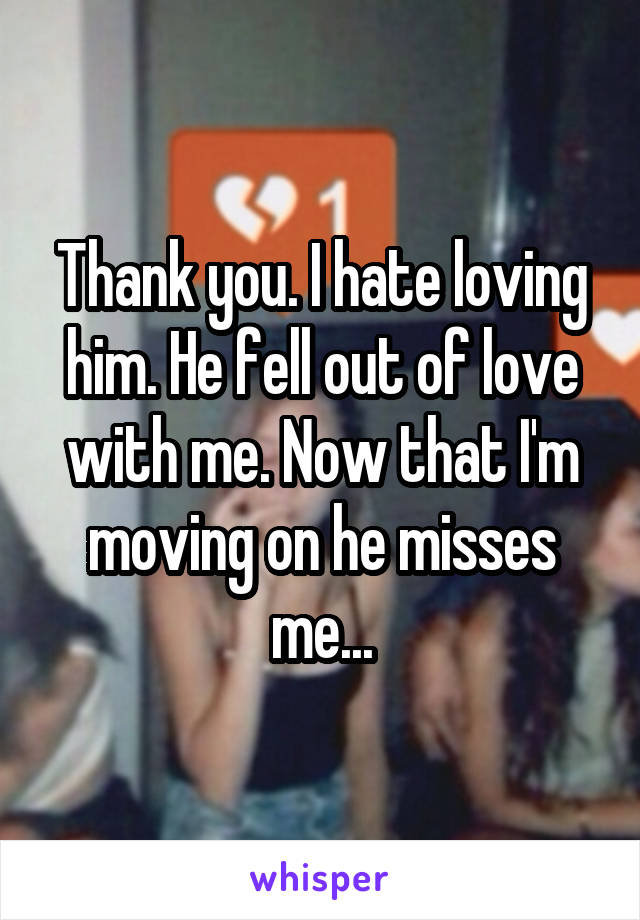Thank you. I hate loving him. He fell out of love with me. Now that I'm moving on he misses me...