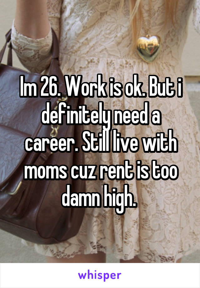 Im 26. Work is ok. But i definitely need a career. Still live with moms cuz rent is too damn high. 