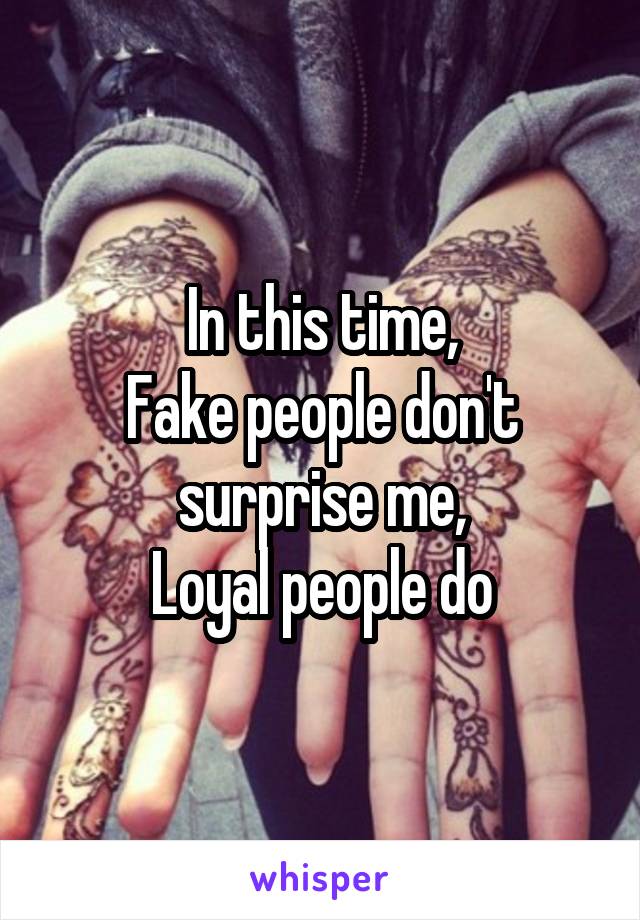 In this time,
Fake people don't surprise me,
Loyal people do