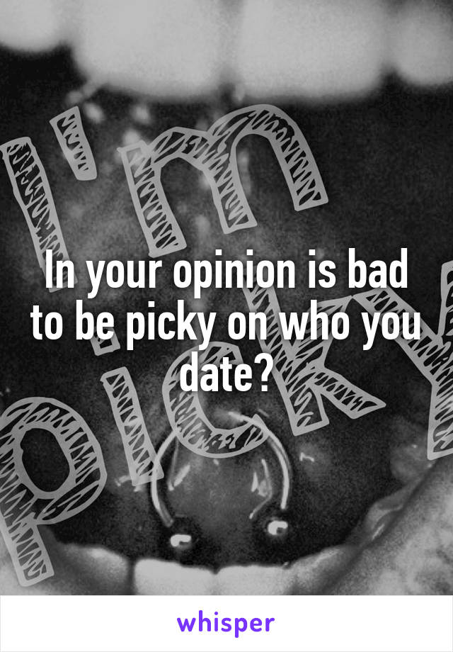 In your opinion is bad to be picky on who you date?