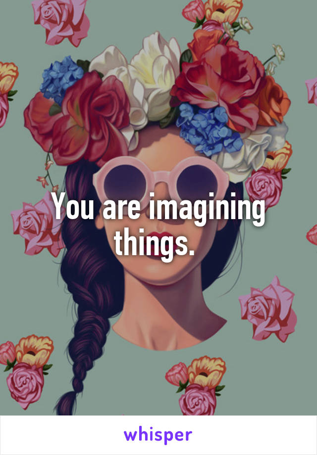 You are imagining things. 