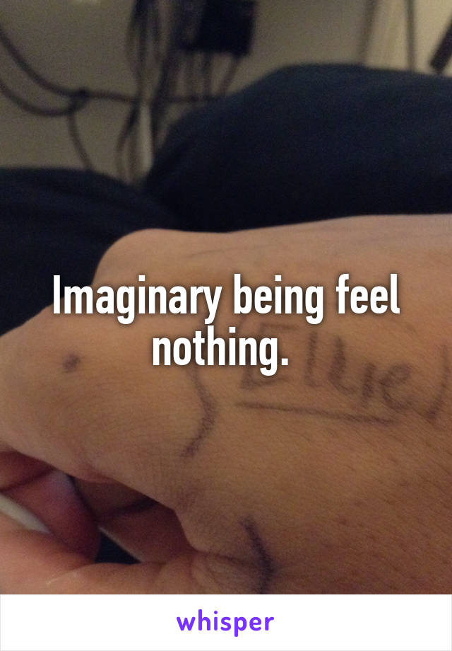 Imaginary being feel nothing. 