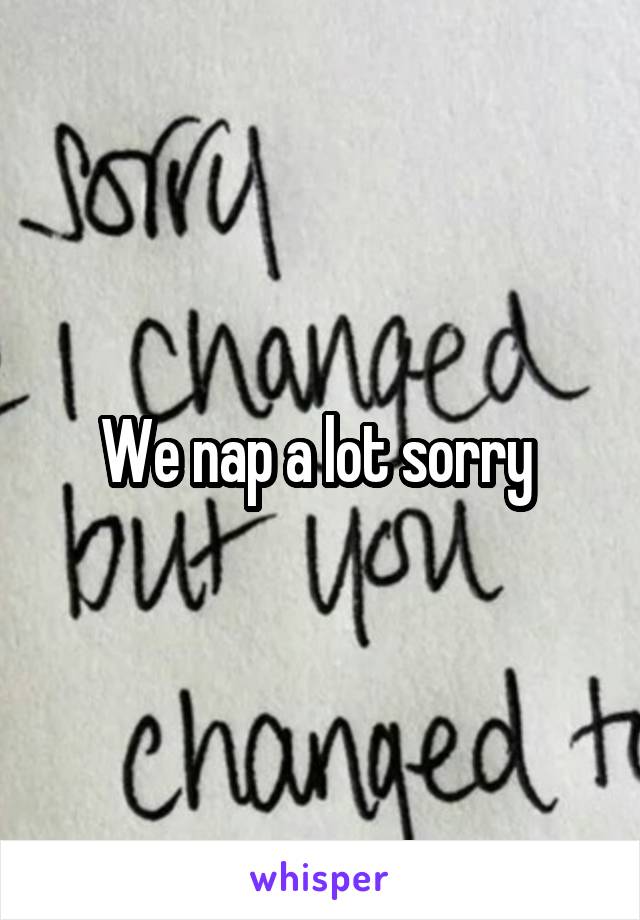 We nap a lot sorry 