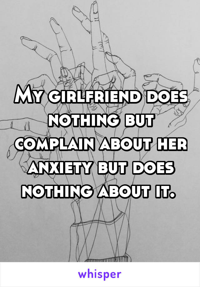My girlfriend does nothing but complain about her anxiety but does nothing about it. 