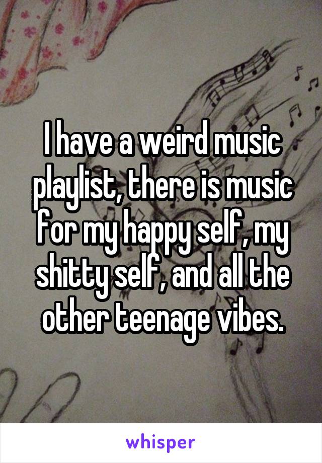 I have a weird music playlist, there is music for my happy self, my shitty self, and all the other teenage vibes.