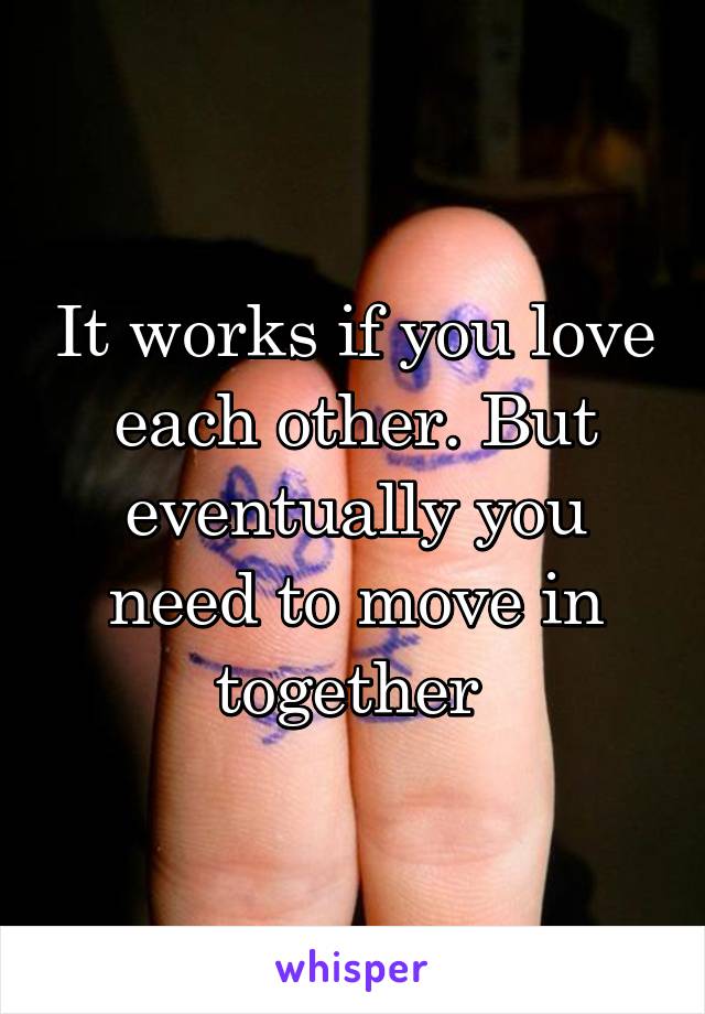 It works if you love each other. But eventually you need to move in together 