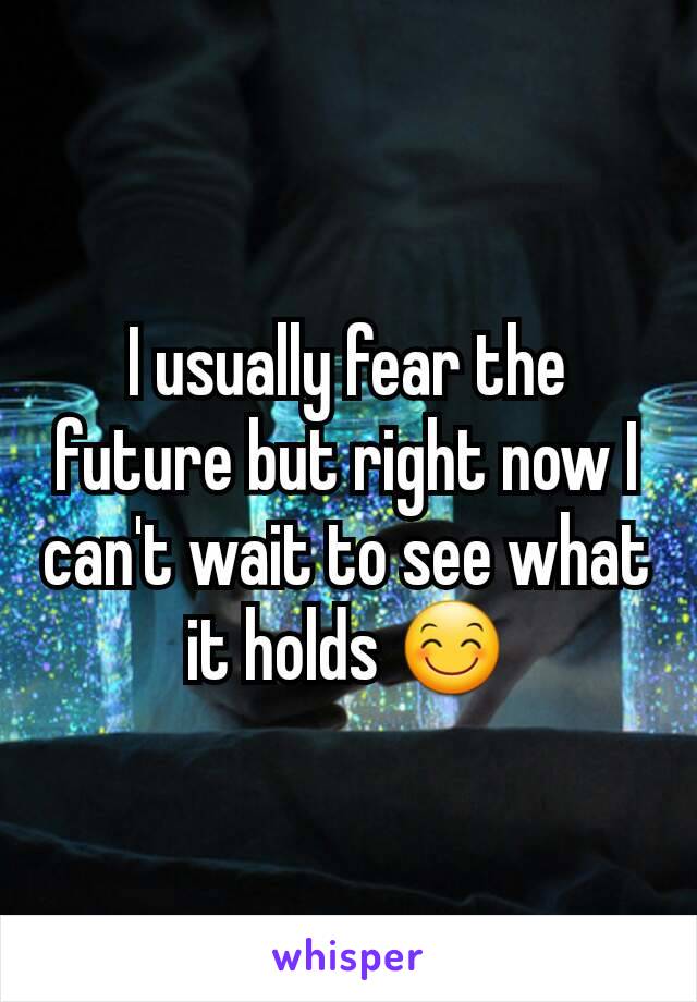 I usually fear the future but right now I can't wait to see what it holds 😊