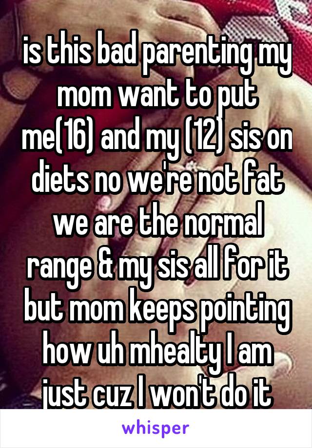 is this bad parenting my mom want to put me(16) and my (12) sis on diets no we're not fat we are the normal range & my sis all for it but mom keeps pointing how uh mhealty I am just cuz I won't do it