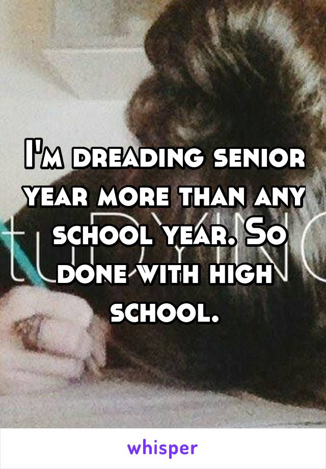 I'm dreading senior year more than any  school year. So done with high school.