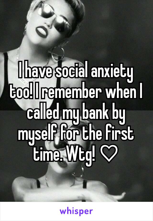 I have social anxiety too! I remember when I called my bank by myself for the first time. Wtg! ♡