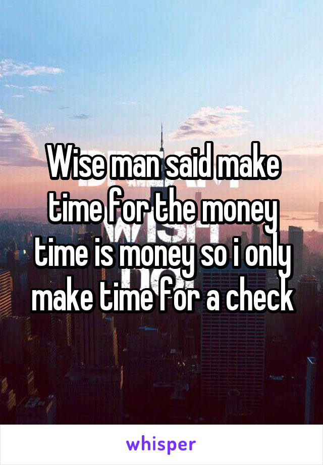 Wise man said make time for the money time is money so i only make time for a check