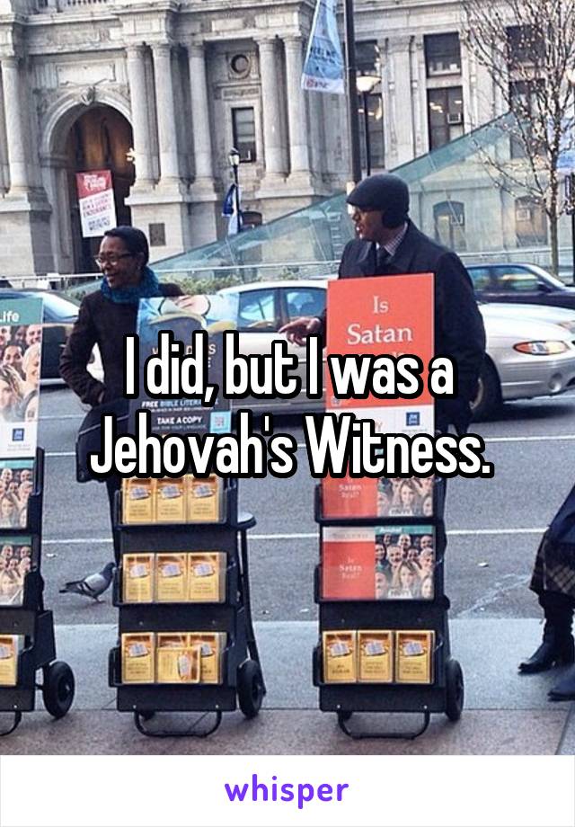 I did, but I was a Jehovah's Witness.