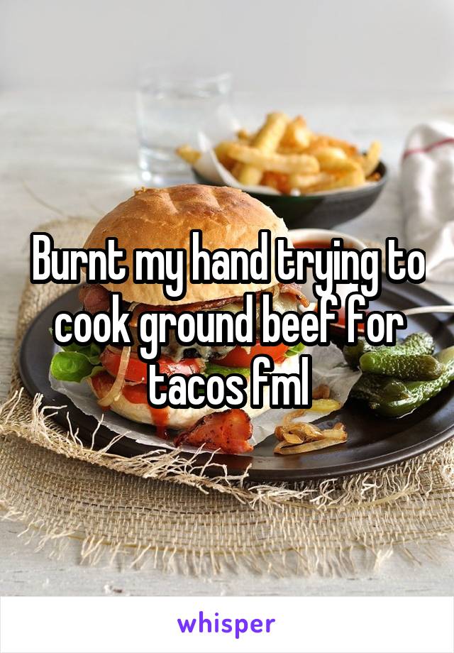 Burnt my hand trying to cook ground beef for tacos fml
