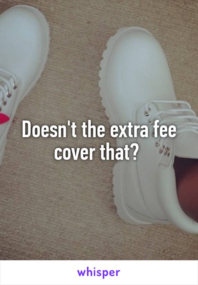 Doesn't the extra fee cover that? 